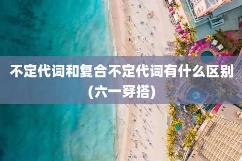 不定代词和复合不定代词有什么区别(六一穿搭)