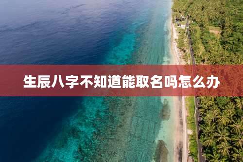 生辰八字不知道能取名吗怎么办