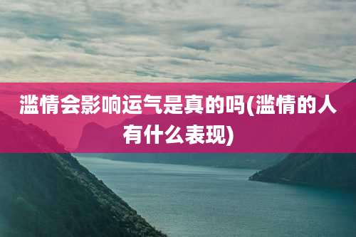 滥情会影响运气是真的吗(滥情的人有什么表现)