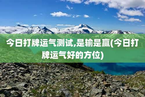 今日打牌运气测试,是输是赢(今日打牌运气好的方位)