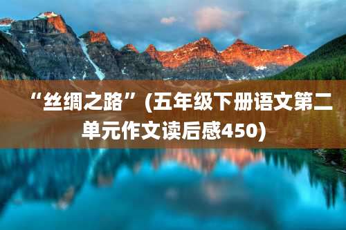 “丝绸之路”(五年级下册语文第二单元作文读后感450)