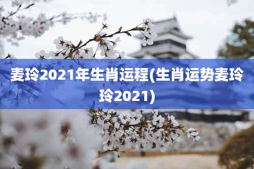 麦玲2021年生肖运程(生肖运势麦玲玲2021)