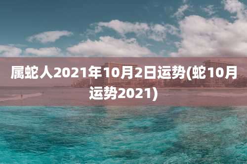属蛇人2021年10月2日运势(蛇10月运势2021)