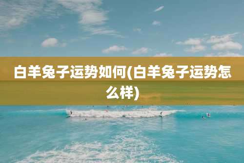 白羊兔子运势如何(白羊兔子运势怎么样)