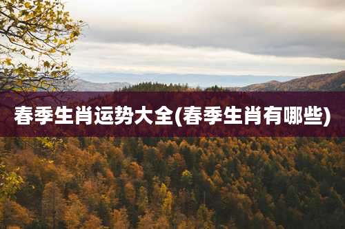 春季生肖运势大全(春季生肖有哪些)