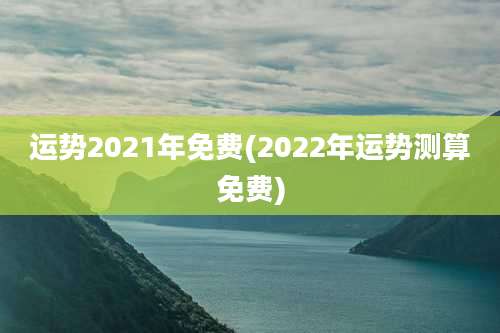 运势2021年免费(2022年运势测算免费)