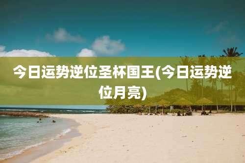 今日运势逆位圣杯国王(今日运势逆位月亮)