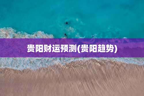 贵阳财运预测(贵阳趋势)