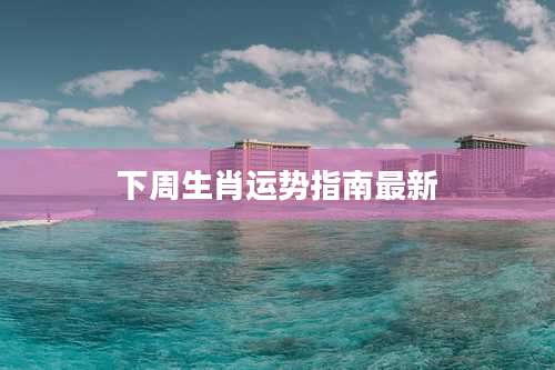 下周生肖运势指南最新