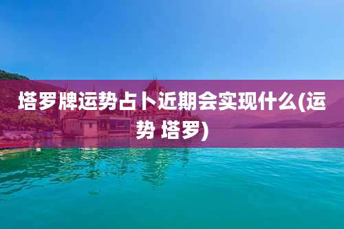 塔罗牌运势占卜近期会实现什么(运势 塔罗)