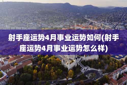 射手座运势4月事业运势如何(射手座运势4月事业运势怎么样)
