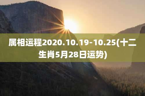 属相运程2020.10.19-10.25(十二生肖5月28日运势)