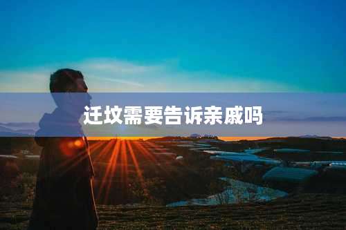 迁坟需要告诉亲戚吗