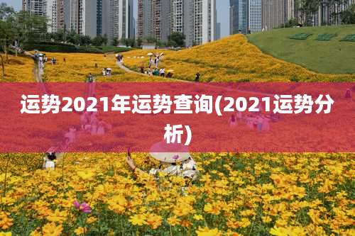 运势2021年运势查询(2021运势分析)