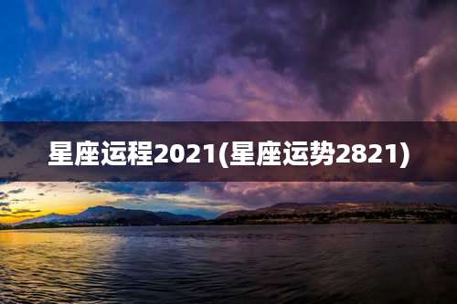 星座运程2021(星座运势2821)