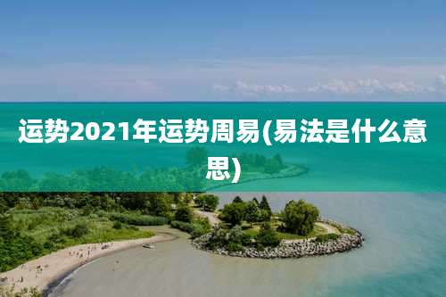 运势2021年运势周易(易法是什么意思)