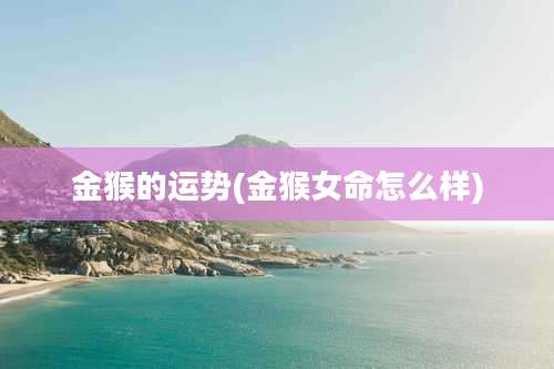 金猴的运势(金猴女命怎么样)