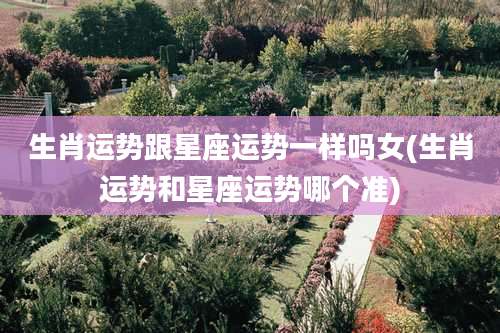 生肖运势跟星座运势一样吗女(生肖运势和星座运势哪个准)