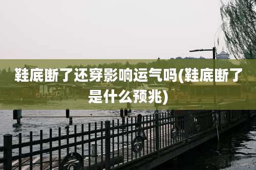 鞋底断了还穿影响运气吗(鞋底断了是什么预兆)