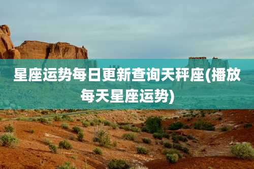 星座运势每日更新查询天秤座(播放每天星座运势)