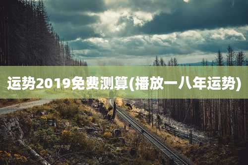 运势2019免费测算(播放一八年运势)