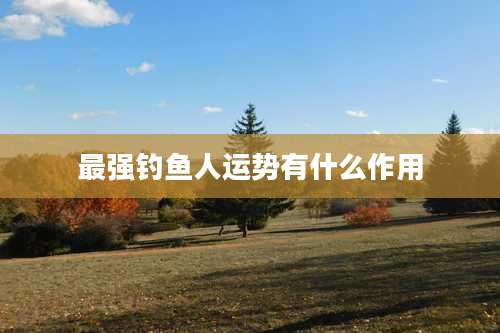 最强钓鱼人运势有什么作用