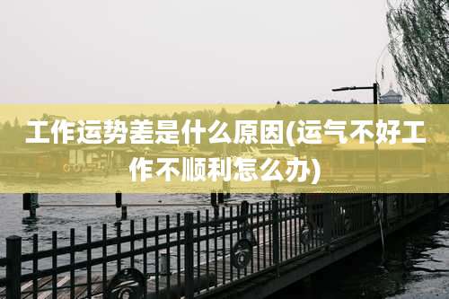 工作运势差是什么原因(运气不好工作不顺利怎么办)