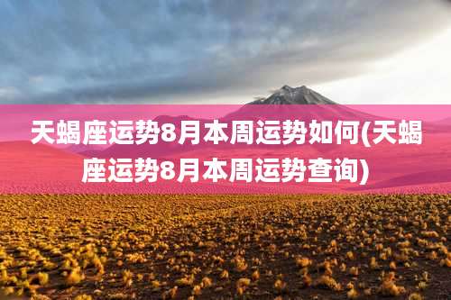 天蝎座运势8月本周运势如何(天蝎座运势8月本周运势查询)