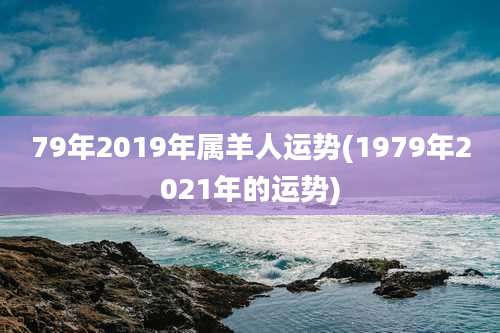 79年2019年属羊人运势(1979年2021年的运势)