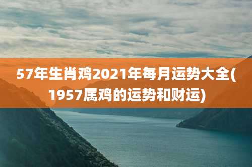 57年生肖鸡2021年每月运势大全(1957属鸡的运势和财运)