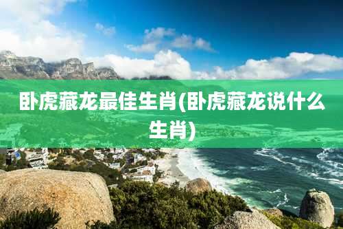 卧虎藏龙最佳生肖(卧虎藏龙说什么生肖)