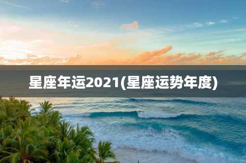 星座年运2021(星座运势年度)
