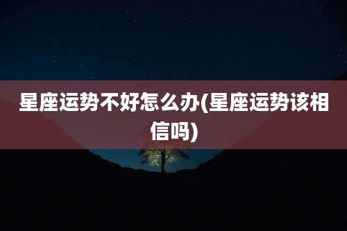 星座运势不好怎么办(星座运势该相信吗)