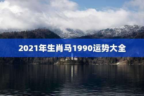 2021年生肖马1990运势大全