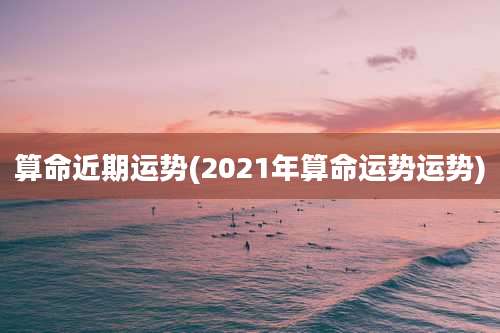 算命近期运势(2021年算命运势运势)