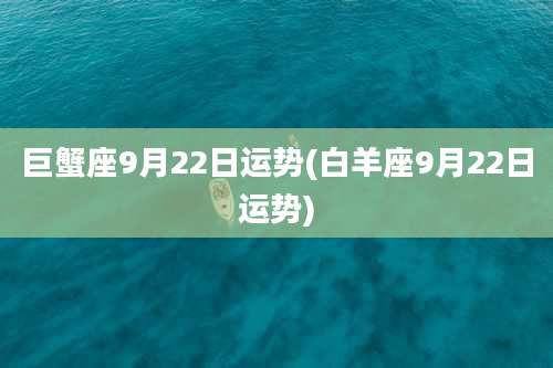 巨蟹座9月22日运势(白羊座9月22日运势)