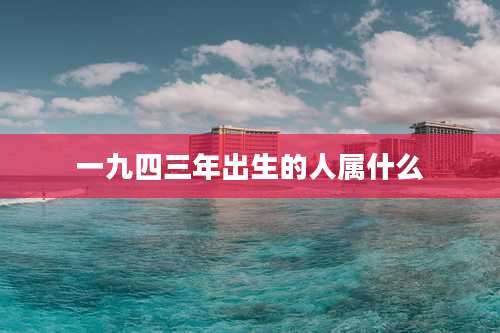 一九四三年出生的人属什么