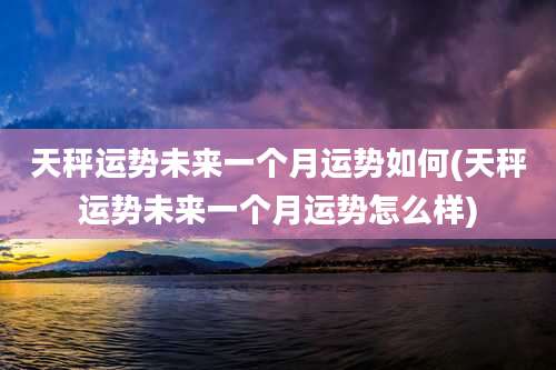天秤运势未来一个月运势如何(天秤运势未来一个月运势怎么样)