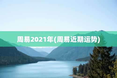 周易2021年(周易近期运势)