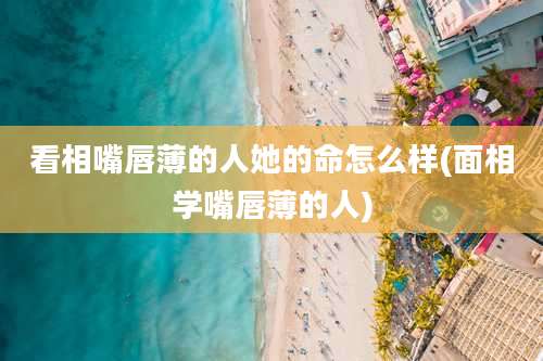 看相嘴唇薄的人她的命怎么样(面相学嘴唇薄的人)