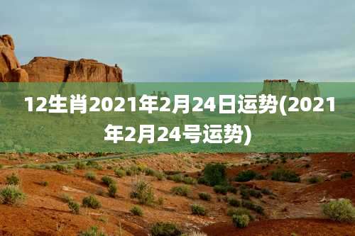 12生肖2021年2月24日运势(2021年2月24号运势)