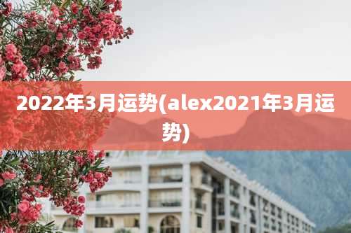 2022年3月运势(alex2021年3月运势)