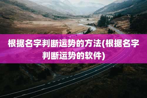 根据名字判断运势的方法(根据名字判断运势的软件)