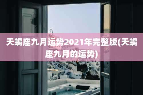 天蝎座九月运势2021年完整版(天蝎座九月的运势)