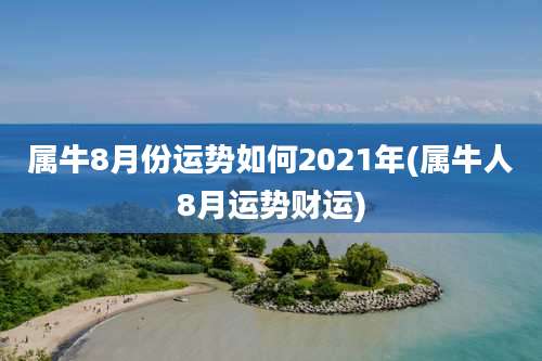 属牛8月份运势如何2021年(属牛人8月运势财运)