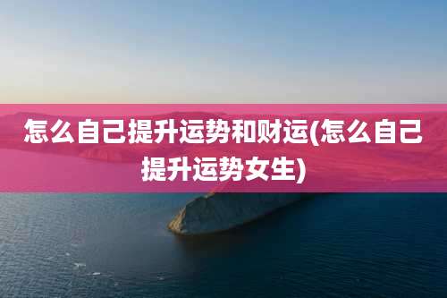 怎么自己提升运势和财运(怎么自己提升运势女生)