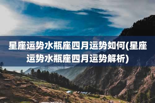 星座运势水瓶座四月运势如何(星座运势水瓶座四月运势解析)