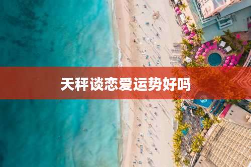 天秤谈恋爱运势好吗