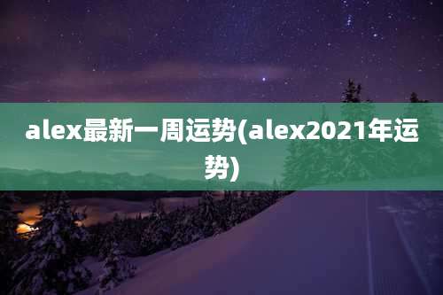 alex最新一周运势(alex2021年运势)