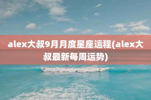 alex大叔9月月度星座运程(alex大叔最新每周运势)